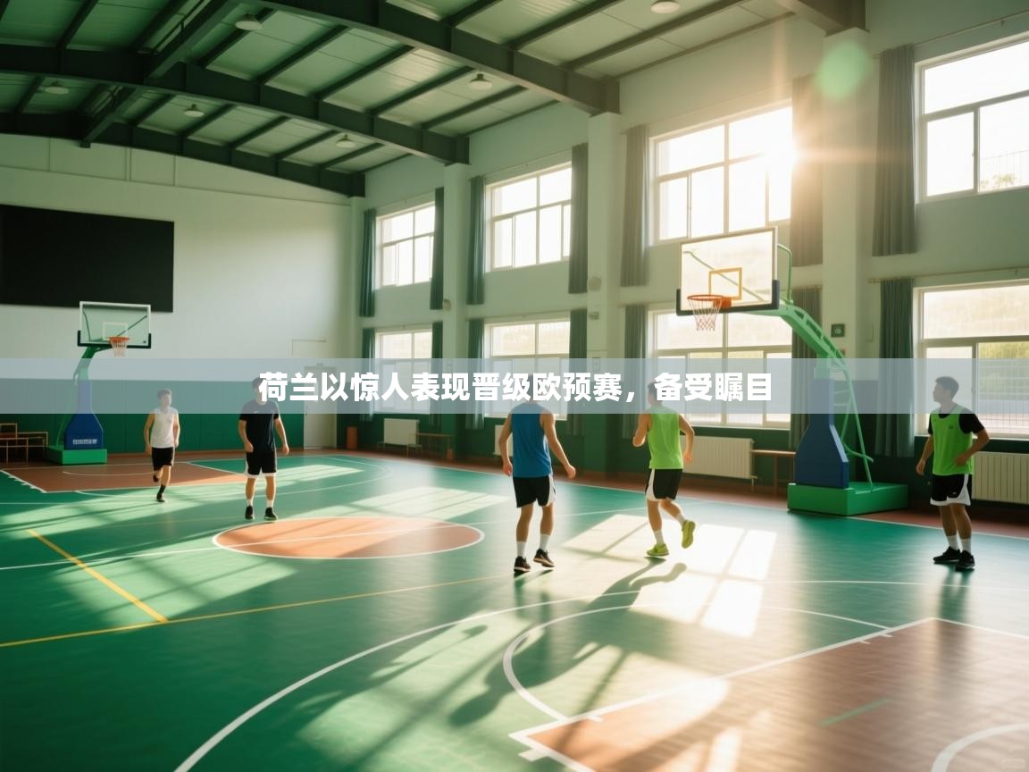 荷兰以惊人表现晋级欧预赛，备受瞩目