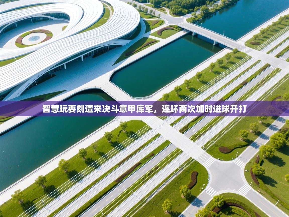 智慧玩耍刻遭来决斗意甲库军，连环两次加时进球开打  第2张