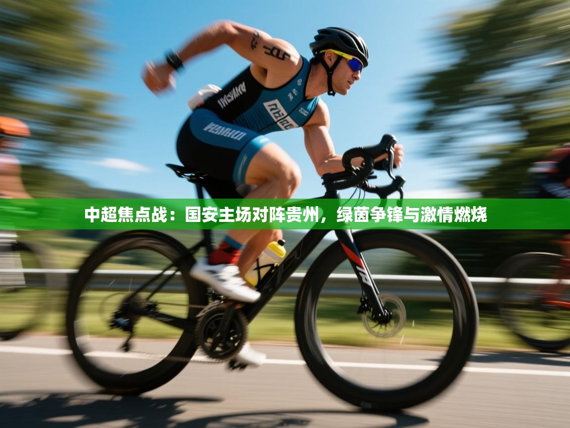 中超焦点战:国安主场对阵贵州,绿茵争锋与激情燃烧