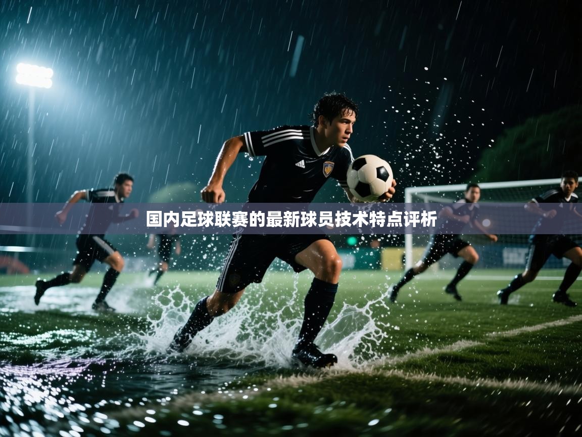 国内足球联赛的最新球员技术特点评析