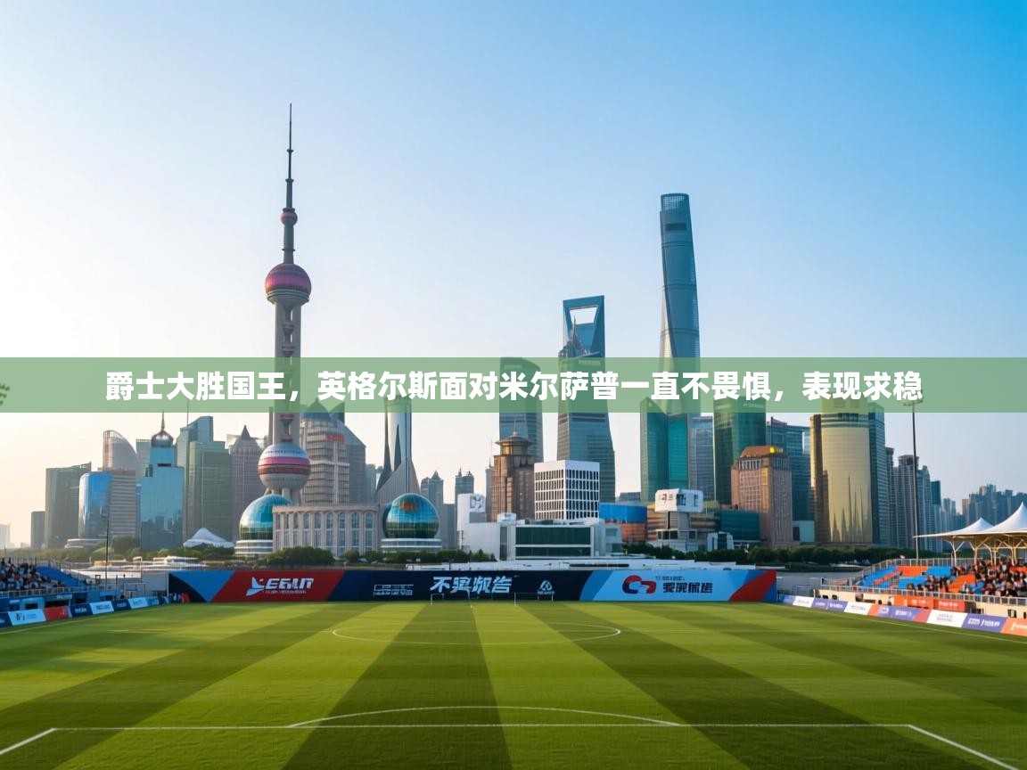 爵士大胜国王,英格尔斯面对米尔萨普一直不畏惧,表现求稳 第2张