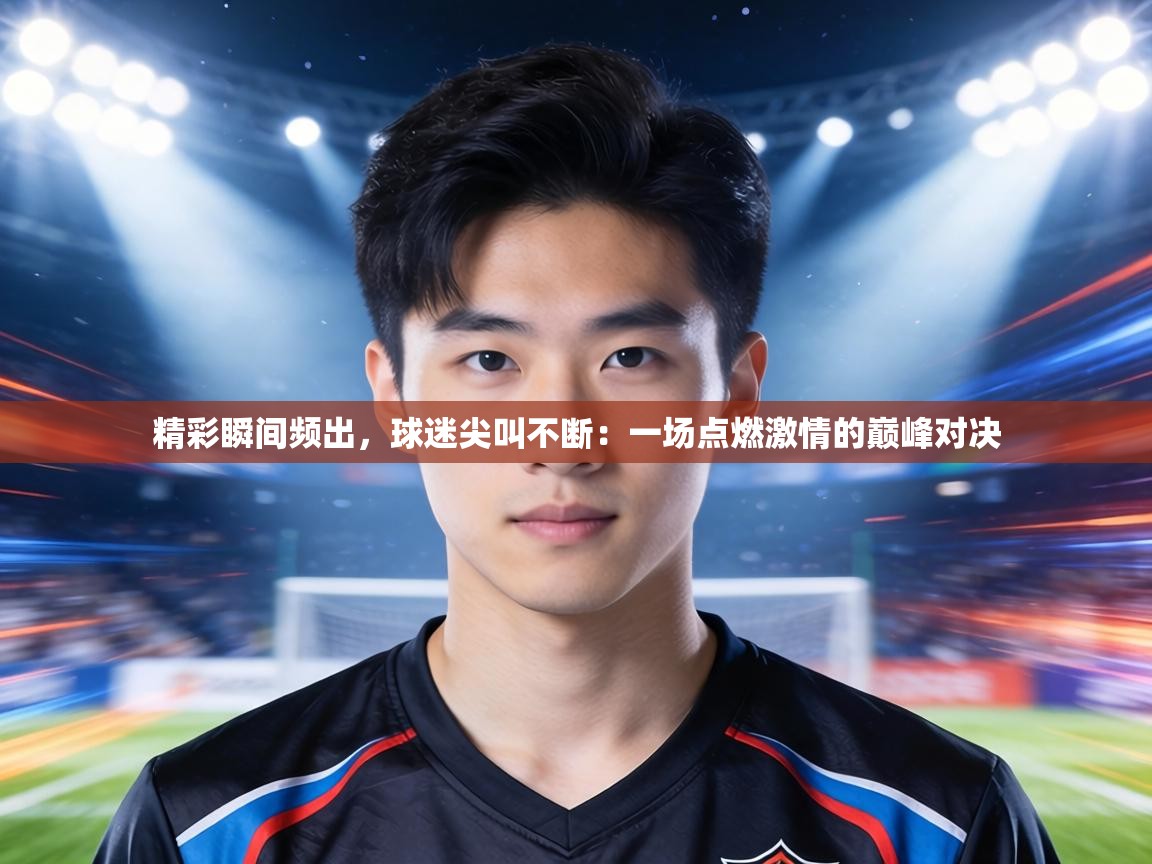 精彩瞬间频出，球迷尖叫不断：一场点燃激情的巅峰对决  第1张