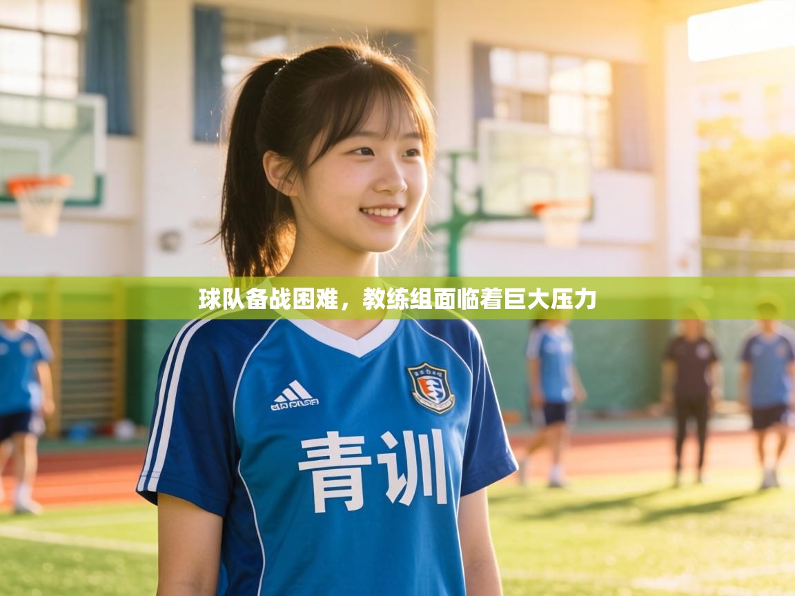 球队备战困难，教练组面临着巨大压力  第1张